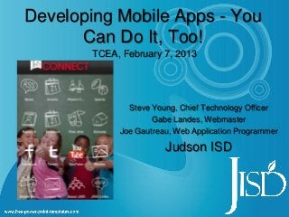 Developing Mobile Apps - You
      Can Do It, Too!
        TCEA, February 7, 2013




               Steve Young, Chief Technology Officer
                     Gabe Landes, Webmaster
             Joe Gautreau, Web Application Programmer

                        Judson ISD
 