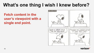 16
What’s one thing I wish I knew before?
Fetch content in the
user’s viewpoint with a
single end point.
 