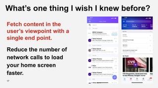 17
What’s one thing I wish I knew before?
Fetch content in the
user’s viewpoint with a
single end point.
Reduce the number of
network calls to load
your home screen
faster.
 
