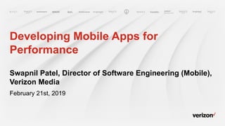 Developing Mobile Apps for
Performance
Swapnil Patel, Director of Software Engineering (Mobile),
Verizon Media
February 21st, 2019
 