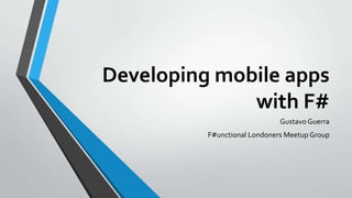 Developing mobile apps
with F#
Gustavo Guerra
F#unctional Londoners Meetup Group
 