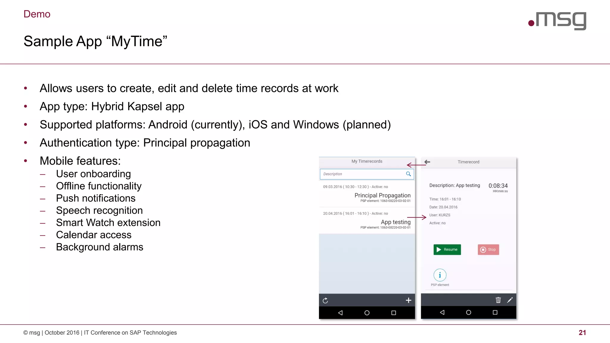 Demo
Sample App “MyTime”
© msg | October 2016 | IT Conference on SAP Technologies 21
• Allows users to create, edit and delete time records at work
• App type: Hybrid Kapsel app
• Supported platforms: Android (currently), iOS and Windows (planned)
• Authentication type: Principal propagation
• Mobile features:
 User onboarding
 Offline functionality
 Push notifications
 Speech recognition
 Smart Watch extension
 Calendar access
 Background alarms
 