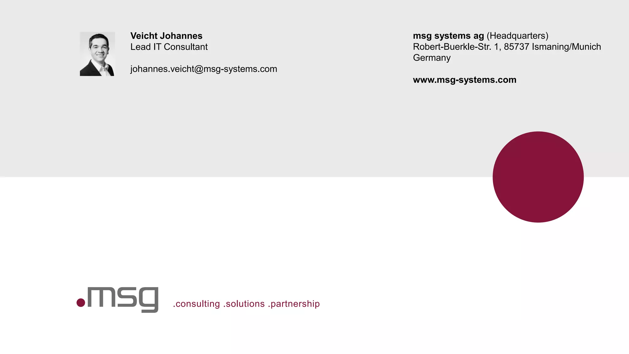 .consulting .solutions .partnership
Veicht Johannes
Lead IT Consultant
johannes.veicht@msg-systems.com
msg systems ag (Headquarters)
Robert-Buerkle-Str. 1, 85737 Ismaning/Munich
Germany
www.msg-systems.com
 