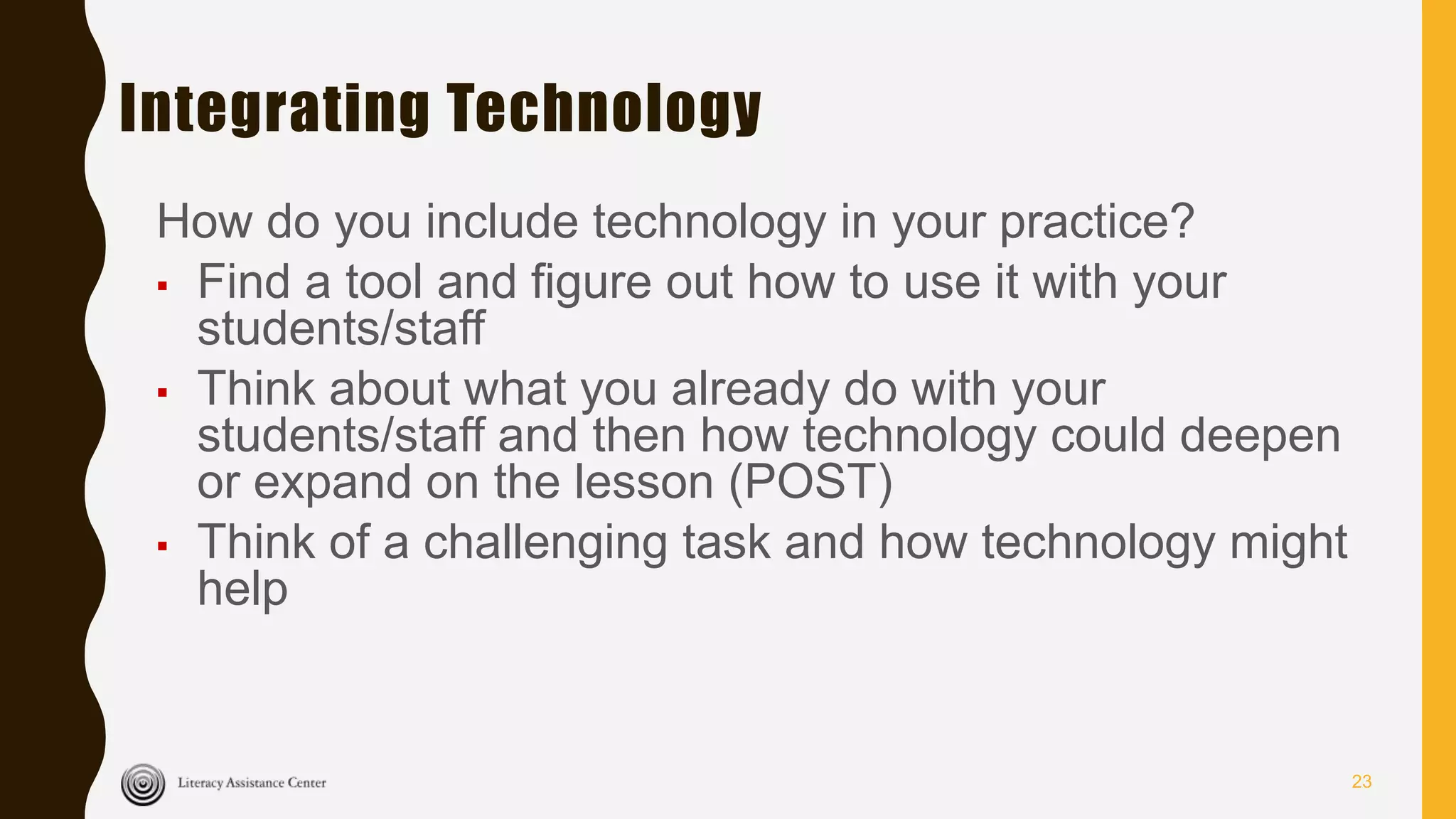 Integrating Technology
How do you include technology in your practice?
▪ Find a tool and figure out how to use it with your
students/staff
▪ Think about what you already do with your
students/staff and then how technology could deepen
or expand on the lesson (POST)
▪ Think of a challenging task and how technology might
help
23
 