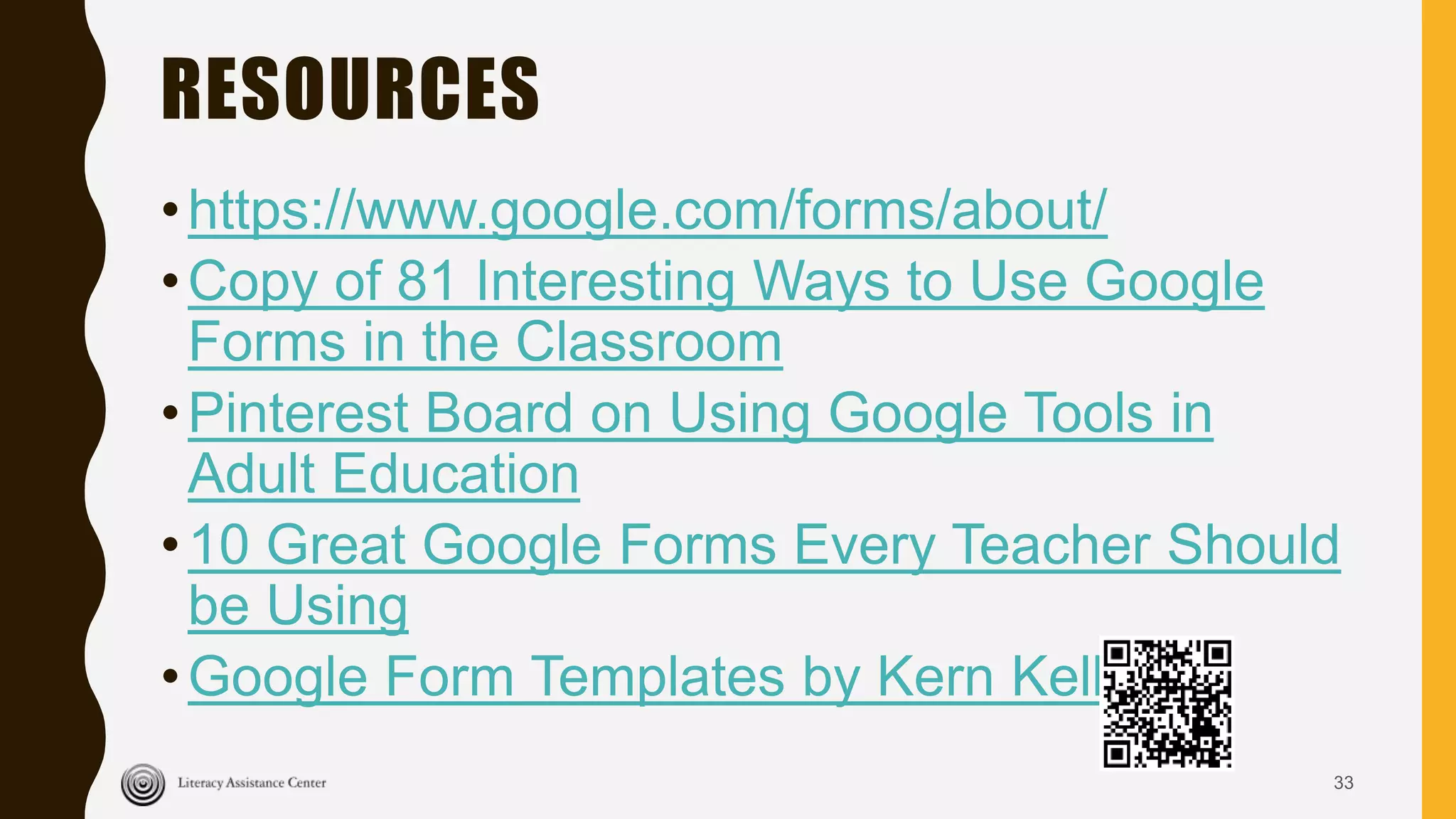 RESOURCES
•https://www.google.com/forms/about/
•Copy of 81 Interesting Ways to Use Google
Forms in the Classroom
•Pinterest Board on Using Google Tools in
Adult Education
•10 Great Google Forms Every Teacher Should
be Using
•Google Form Templates by Kern Kelley
33
 