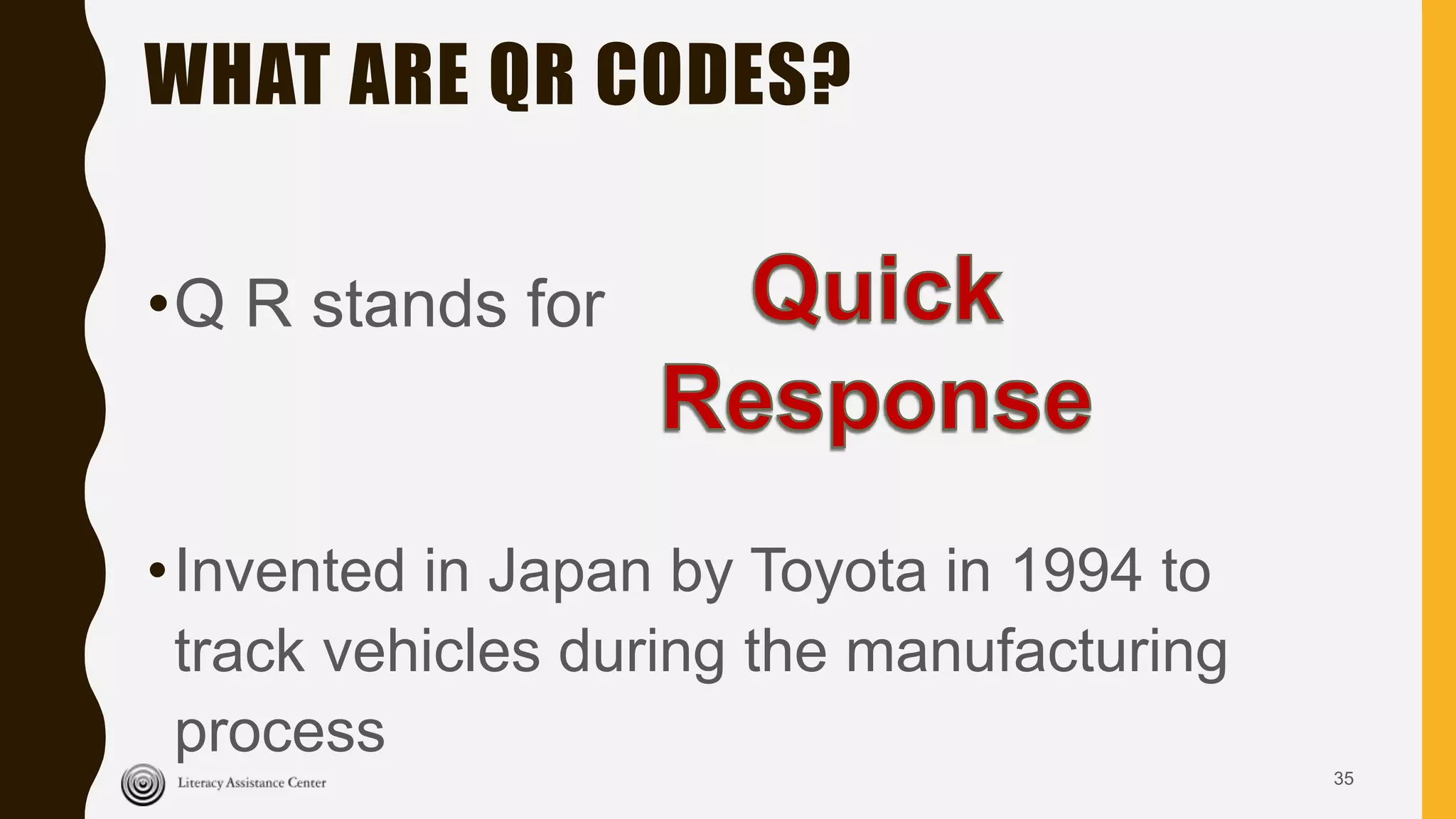 WHAT ARE QR CODES?
•Q R stands for
•Invented in Japan by Toyota in 1994 to
track vehicles during the manufacturing
process
35
 