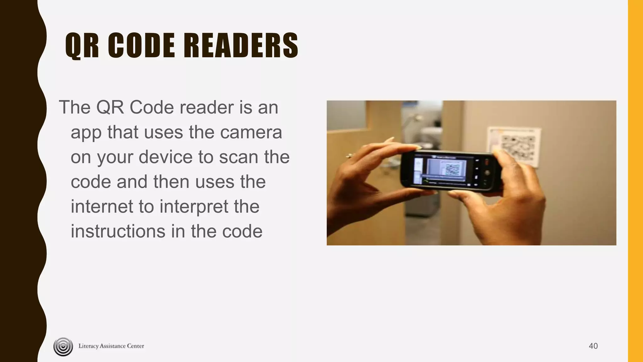 QR CODE READERS
The QR Code reader is an
app that uses the camera
on your device to scan the
code and then uses the
internet to interpret the
instructions in the code
40
 