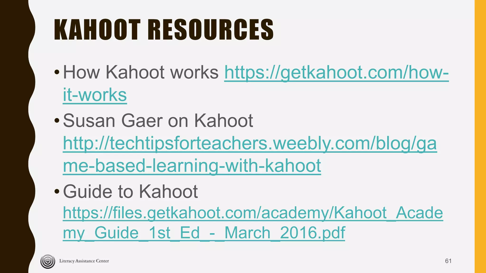 KAHOOT RESOURCES
•How Kahoot works https://getkahoot.com/how-
it-works
•Susan Gaer on Kahoot
http://techtipsforteachers.weebly.com/blog/ga
me-based-learning-with-kahoot
•Guide to Kahoot
https://files.getkahoot.com/academy/Kahoot_Acade
my_Guide_1st_Ed_-_March_2016.pdf
61
 