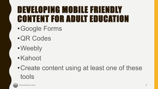 DEVELOPING MOBILE FRIENDLY
CONTENT FOR ADULT EDUCATION
•Google Forms
•QR Codes
•Weebly
•Kahoot
•Create content using at least one of these
tools
2
 
