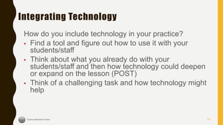 Integrating Technology
How do you include technology in your practice?
▪ Find a tool and figure out how to use it with your
students/staff
▪ Think about what you already do with your
students/staff and then how technology could deepen
or expand on the lesson (POST)
▪ Think of a challenging task and how technology might
help
23
 