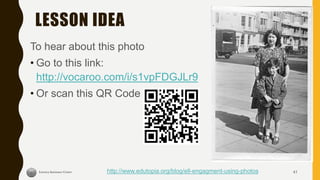 LESSON IDEA
To hear about this photo
• Go to this link:
http://vocaroo.com/i/s1vpFDGJLr9
• Or scan this QR Code
41http://www.edutopia.org/blog/ell-engagment-using-photos
 