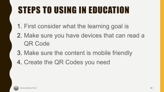 STEPS TO USING IN EDUCATION
1. First consider what the learning goal is
2. Make sure you have devices that can read a
QR Code
3. Make sure the content is mobile friendly
4. Create the QR Codes you need
42
 