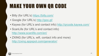 MAKE YOUR OWN QR CODE
44
• Bitly (for URL’s) https://bitly.com/
• Google (for URL’s) http://goo.gl/
• Kaywa (for URL’s and contact info) http://qrcode.kaywa.com/
• ScanLife (for URL’s and contact info)
http://www.scanlife.com/en/
• ZXING (for URL’s, wifi, contact info and more)
http://zxing.appspot.com/generator/
 