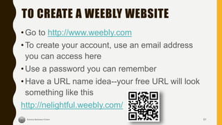 TO CREATE A WEEBLY WEBSITE
• Go to http://www.weebly.com
• To create your account, use an email address
you can access here
• Use a password you can remember
•Have a URL name idea--your free URL will look
something like this
http://nelightful.weebly.com/
51
 