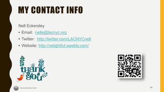 64
MY CONTACT INFO
Nell Eckersley
• Email: nelle@lacnyc.org
• Twitter: http://twitter.com/LACNYCnell
• Website: http://nelightful.weebly.com/
 