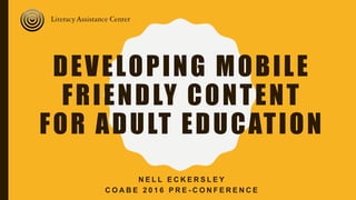DEVELOPING MOBILE
FRIENDLY CONTENT
FOR ADULT EDUCATION
N E L L E C K E R S L E Y
C O A B E 2 0 1 6 P R E - C O N F E R E N C E
 