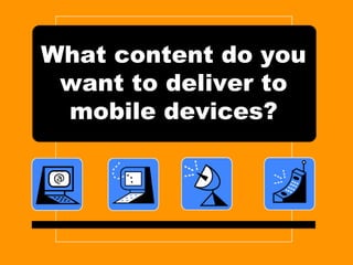What content do you
want to deliver to
mobile devices?
 