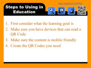 http://bit.ly/mobilecontentosy
Steps to Using in
Education
1. First consider what the learning goal is
2. Make sure you have devices that can read a
QR Code
3. Make sure the content is mobile friendly
4. Create the QR Codes you need
26
 
