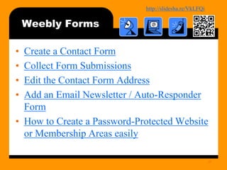 http://bit.ly/mobilecontentosy
Weebly Forms
• Create a Contact Form
• Collect Form Submissions
• Edit the Contact Form Address
• Add an Email Newsletter / Auto-Responder
Form
• How to Create a Password-Protected Website
or Membership Areas easily
37
 