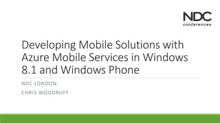 Developing Mobile Solutions with 
Azure Mobile Services in Windows 
8.1 and Windows Phone 
NDC LONDON 
CHRIS WOODRUFF 
 