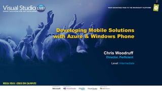 Developing Mobile Solutions
with Azure & Windows Phone
Chris Woodruff
Director, Perficient
Level: Intermediate
 