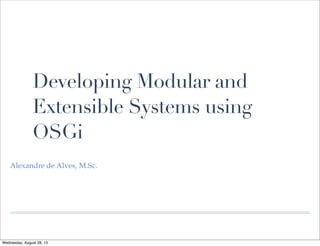 Developing Modular and
Extensible Systems using
OSGi
Alexandre de Alves, M.Sc.
Wednesday, August 28, 13
 