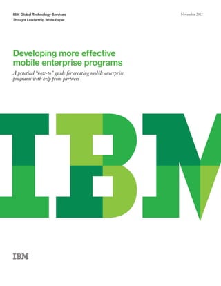 IBM Global Technology Services
Thought Leadership White Paper
November 2012
Developing more effective
mobile enterprise programs
A practical “how-to” guide for creating mobile enterprise
programs with help from partners
 