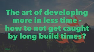 The art of developing
more in less time -
how to not get caught
by long build times?
@EliSawic
 