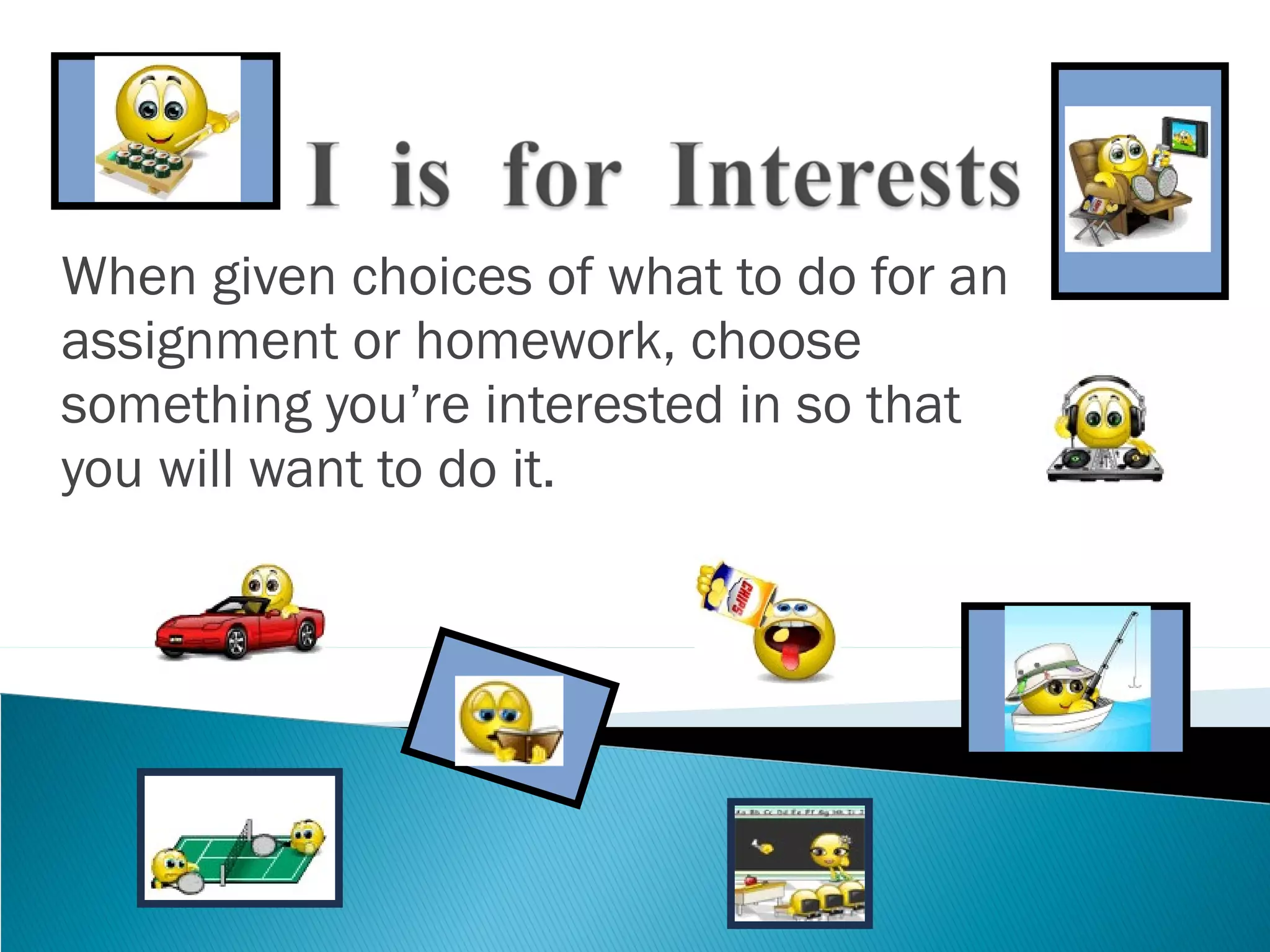 When given choices of what to do for an assignment or homework, choose something you’re interested in so that you will want to do it. 