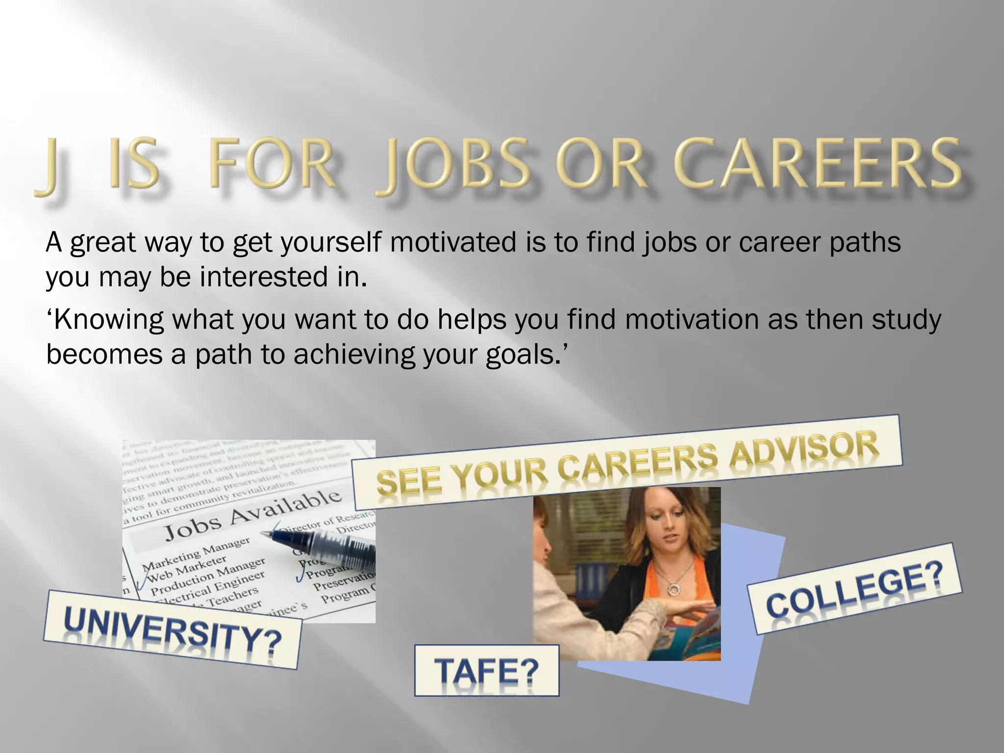 A great way to get yourself motivated is to find jobs or career paths you may be interested in.  ‘ Knowing what you want to do helps you find motivation as then study becomes a path to achieving your goals.’  