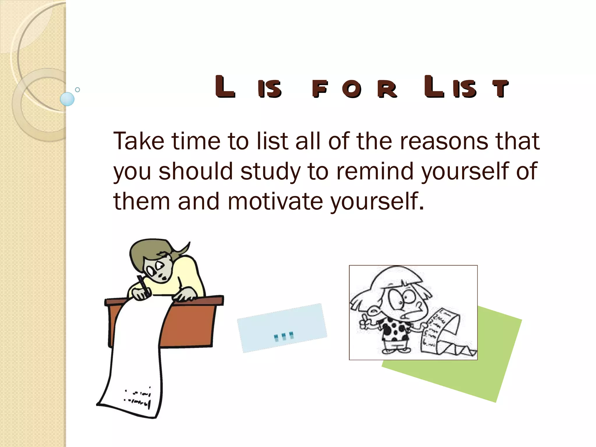 L  is  for  List Take time to list all of the reasons that you should study to remind yourself of them and motivate yourself. 