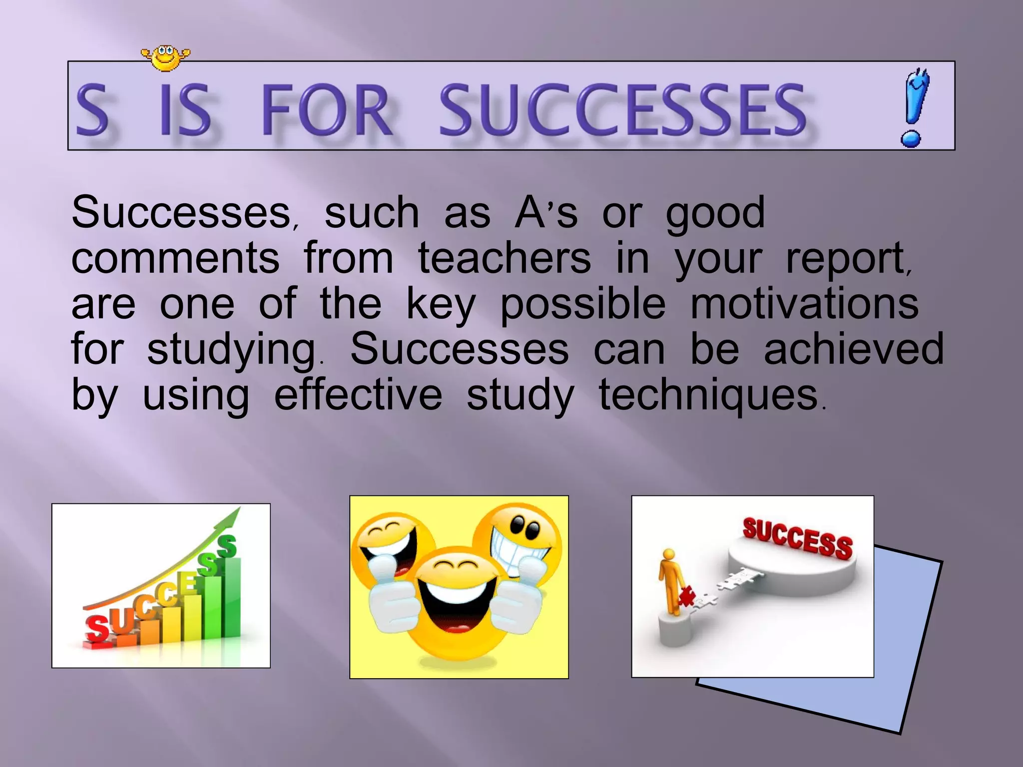 Successes, such as A’s or good comments from teachers in your report, are one of the key possible motivations for studying. Successes can be achieved by using effective study techniques. 