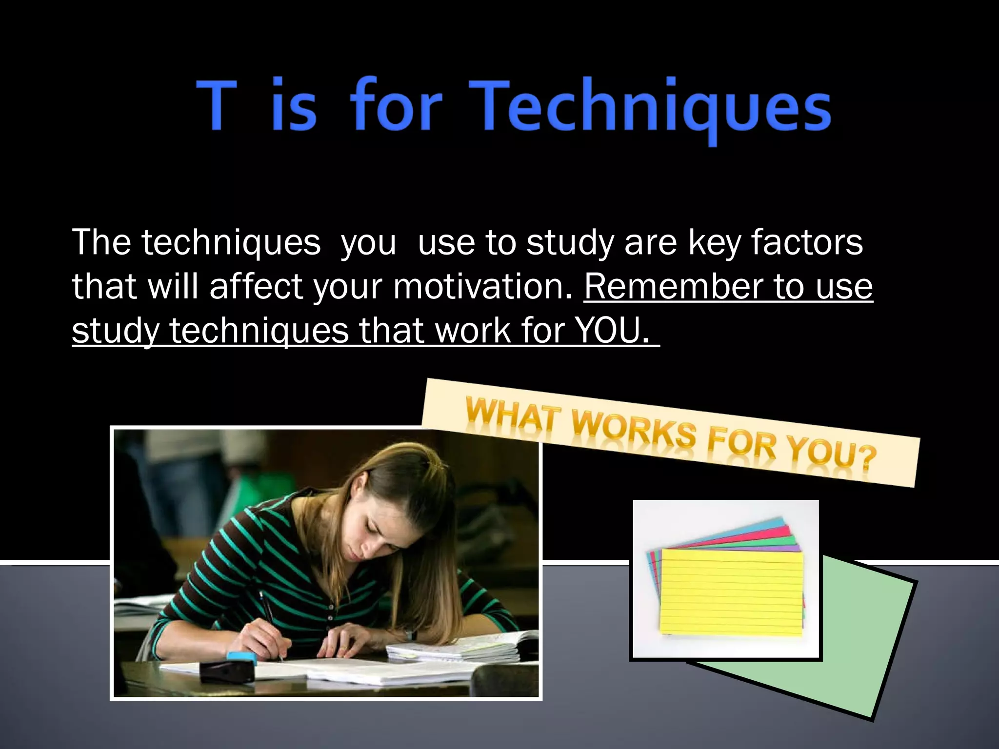 The techniques  you  use to study are key factors that will affect your motivation.  Remember to use study techniques that work for YOU.  