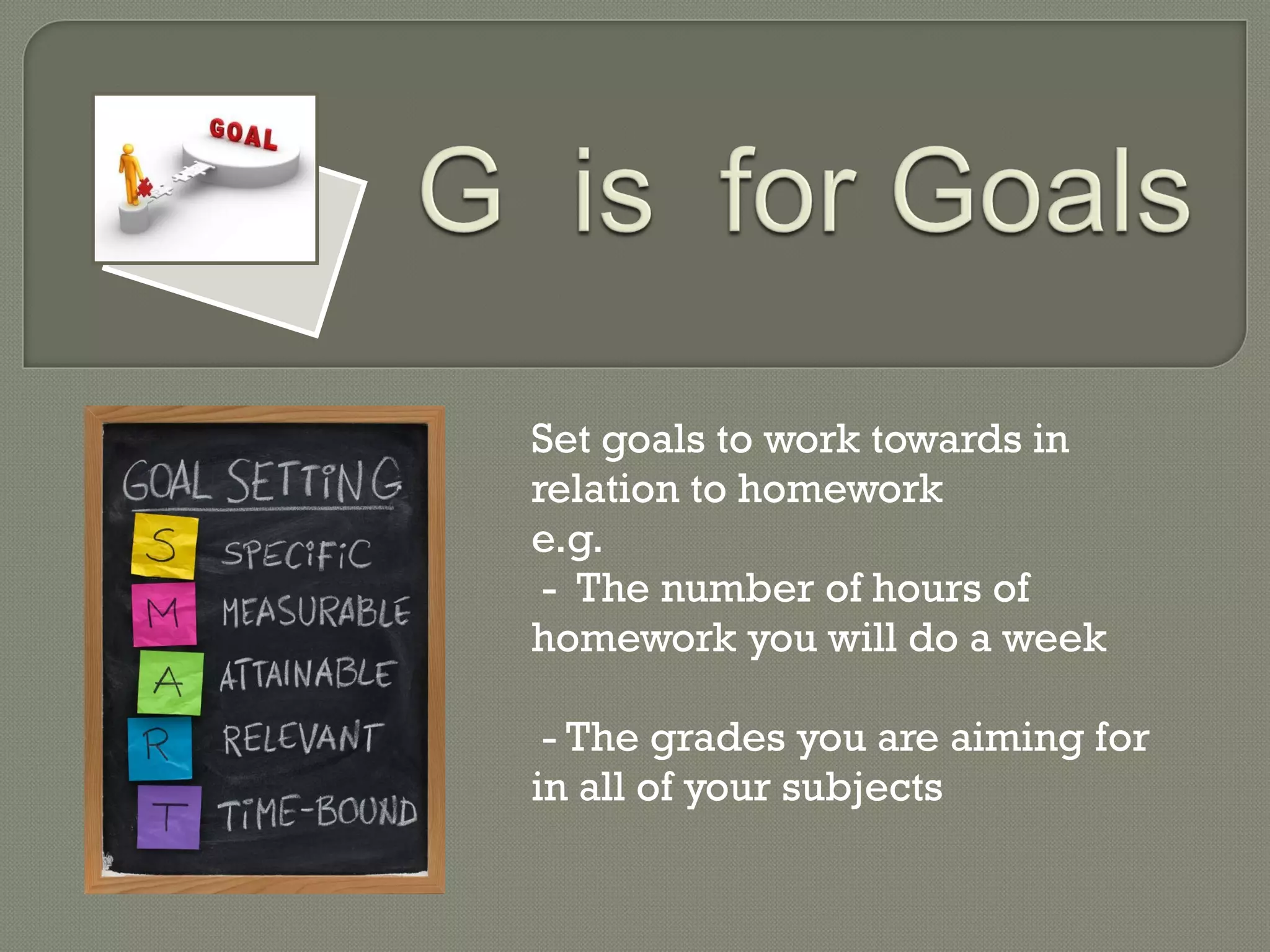 Set goals to work towards in relation to homework e.g.  -  The number of hours of homework you will do a week - The grades you are aiming for in all of your subjects 