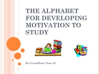 THE ALPHABET FOR DEVELOPING MOTIVATION TO STUDY By Crystallene, Year 10 