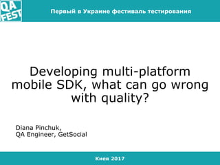 Киев 2017
Первый в Украине фестиваль тестирования
Developing multi-platform
mobile SDK, what can go wrong
with quality?
Diana Pinchuk,
QA Engineer, GetSocial
 