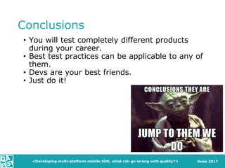 Киев 2017
Conclusions
• You will test completely different products
during your career.
• Best test practices can be applicable to any of
them.
• Devs are your best friends.
• Just do it!
<Developing multi-platform mobile SDK, what can go wrong with quality?>
 