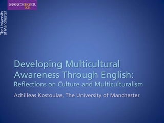 Developing Multicultural Awareness Through English: Reflections on Culture and Multiculturalism Achilleas Kostoulas, The University of Manchester 