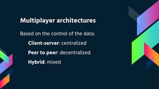 Multiplayer architectures
Based on the control of the data:
› Client-server: centralized
› Peer to peer: decentralized
› Hybrid: mixed
 