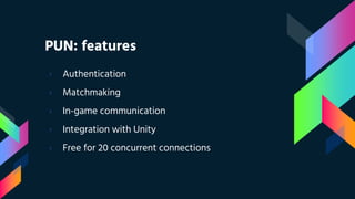 PUN: features
› Authentication
› Matchmaking
› In-game communication
› Integration with Unity
› Free for 20 concurrent connections
 