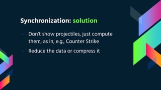 Synchronization: solution
› Don’t show projectiles, just compute
them, as in, e.g., Counter Strike
› Reduce the data or compress it
 