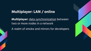 Multiplayer: LAN / online
Multiplayer: data synchronization between
two or more nodes in a network
A realm of smoke and mirrors for developers
 