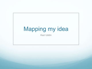Mapping my idea
Kazi Uddin
 