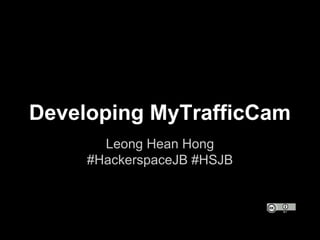 Developing MyTrafficCam
Leong Hean Hong
#HackerspaceJB #HSJB
 