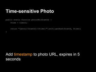 Time-sensitive Photo
public static function photoURL($camId) {
$time = time();
return "/photo/{$camId}/{$time}/".self::genHash($camId, $time);
}
Add timestamp to photo URL, expires in 5
seconds
 