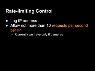 Rate-limiting Control
● Log IP address
● Allow not more than 10 requests per second
per IP
○ Currently we have only 6 cameras
 
