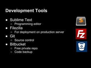 Development Tools
● Sublime Text
○ Programming editor
● Filezilla
○ For deployment on production server
● Git
○ Source control
● Bitbucket
○ Free private repo
○ Code backup
 
