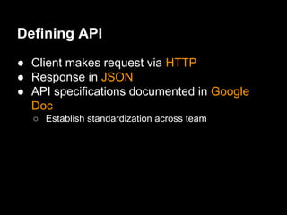 Defining API
● Client makes request via HTTP
● Response in JSON
● API specifications documented in Google
Doc
○ Establish standardization across team
 
