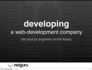 developing
                   a web-development company
                         (bo tytuł po angielsku brzmi lepiej)




środa, 10 grudnia 2008                                          1
 