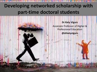 Dr Katy Vigurs
Associate Professor of Higher &
Professional Education
@drkatyvigurs
Developing networked scholarship with
part-time doctoral students
 